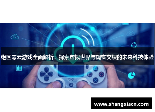 绝区零云游戏全面解析:探索虚拟世界与现实交织的未来科技体验